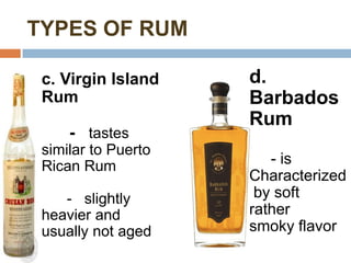 TYPES OF RUM

 c. Virgin Island    d.
 Rum                 Barbados
                     Rum
     - tastes
 similar to Puerto
 Rican Rum              - is
                     Characterized
    - slightly        by soft
 heavier and         rather
 usually not aged    smoky flavor
 