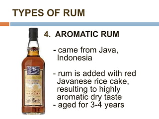 TYPES OF RUM

     4. AROMATIC RUM
      - came from Java,
        Indonesia
      - rum is added with red
        Javanese rice cake,
        resulting to highly
        aromatic dry taste
      - aged for 3-4 years
 