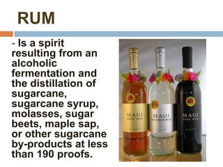 RUM
- Is a spirit
resulting from an
alcoholic
fermentation and
the distillation of
sugarcane,
sugarcane syrup,
molasses, sugar
beets, maple sap,
or other sugarcane
by-products at less
than 190 proofs.
 