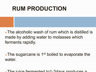 RUM PRODUCTION


The alcoholic wash of rum which is distilled is
made by adding water to molasses which
ferments rapidly.

The sugarcane is 1st boiled to evaporate the
water.
 