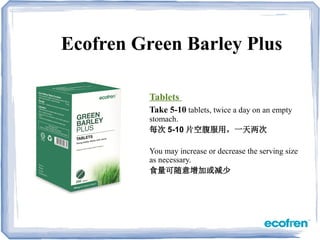 Ecofren Green Barley Plus
Tablets
Take 5-10 tablets, twice a day on an empty
stomach.
每次 5-10 片空腹服用，一天两次
You may increase or decrease the serving size
as necessary.
食量可随意增加或减少
 