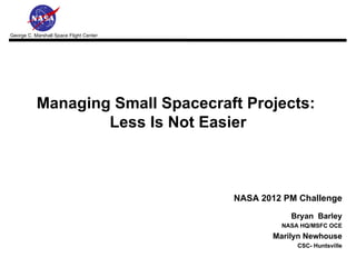 Managing Small Spacecraft Projects:  Less Is Not Easier NASA 2012 PM Challenge   Bryan  Barley NASA HQ/MSFC OCE Marilyn Newhouse CSC- Huntsville 