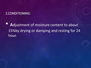 2.CONDITIONING:
• Adjustment of moisture content to about
15%by drying or damping and resting for 24
hour.
 