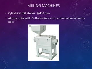 MIILING MACHINES
• Cylindrical mill stones. @450 rpm
• Abrasive disc with 6 -8 abrasives with carborendum or emery
rolls.
 