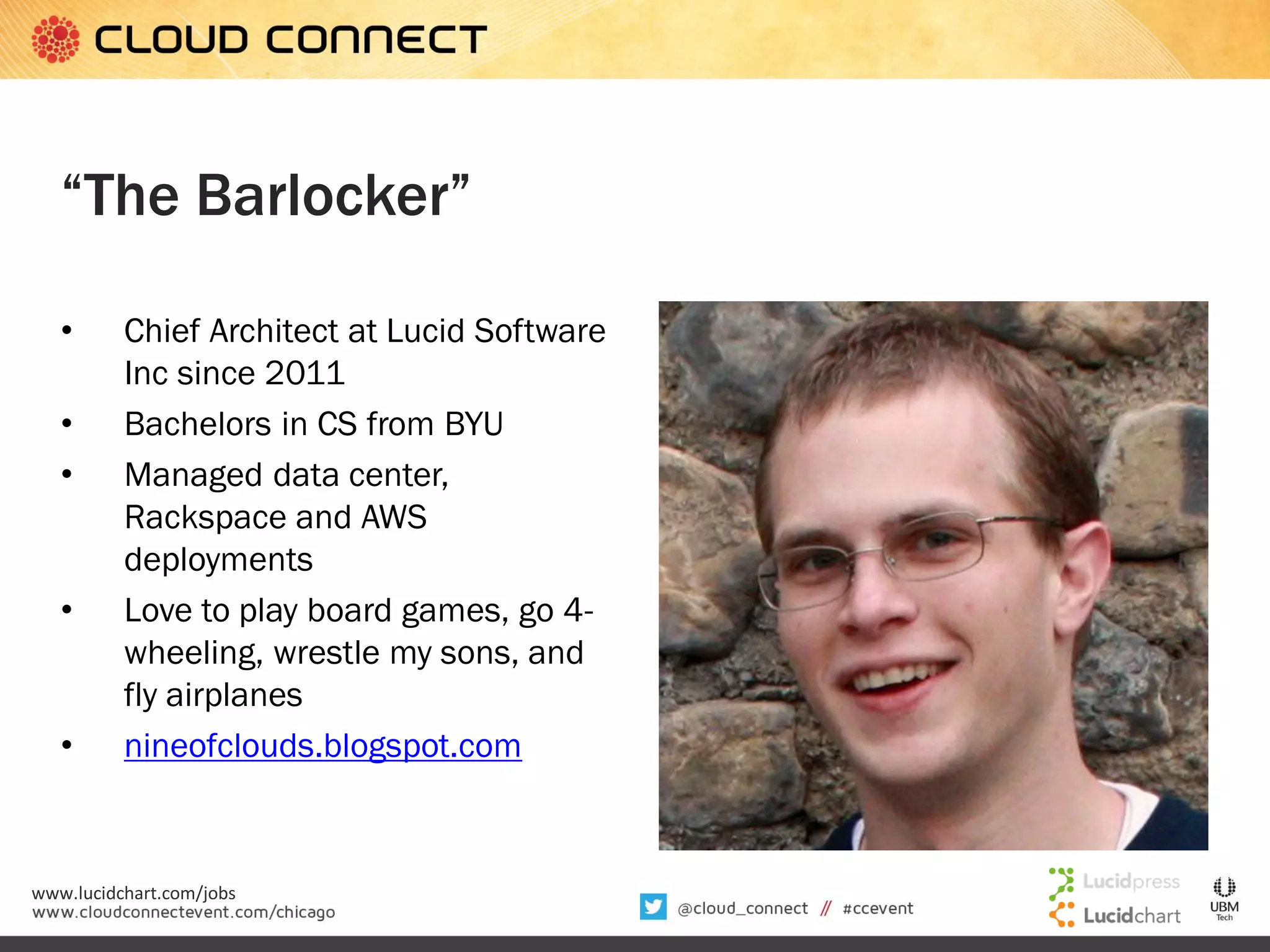“The Barlocker”
•
•
•

•

•

Chief Architect at Lucid Software
Inc since 2011
Bachelors in CS from BYU
Managed data center,
Rackspace and AWS
deployments
Love to play board games, go 4wheeling, wrestle my sons, and
fly airplanes
nineofclouds.blogspot.com

www.lucidchart.com/jobs

 