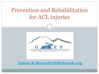 Prevention and Rehabilitation
for ACL injuries
Aimee.R.Burnett@hitchcock.org
 