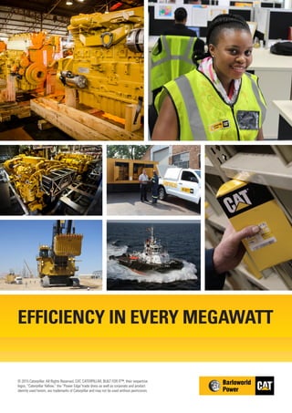 EFFICIENCY IN EVERY MEGAWATT
© 2015 Caterpillar. All Rights Reserved. CAT, CATERPILLAR, BUILT FOR IT™, their respective
logos, “Caterpillar Yellow,” the “Power Edge”trade dress as well as corporate and product
identity used herein, are trademarks of Caterpillar and may not be used without permission.
 