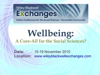 Wellbeing:
A Cure-All for the Social Sciences?
Date: 15-19 November 2010
Location: www.wileyblackwellexchanges.com
 
