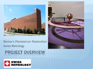PROJECT OVERVIEW
Barlow’s Planetarium Restoration
Swiss Metrology
 