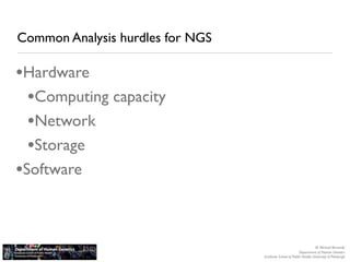 Common Analysis hurdles for NGS

•Hardware
  •Computing capacity
  •Network
  •Storage
•Software


                                                                     M. Michael Barmada
                                                          Department of Human Genetics
                                  Graduate School of Public Health, University of Pittsburgh
 