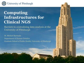 Department Name (View Master > Edit Slide 1)




Computing
Infrastructures for
Clinical NGS
Barriers to centralizing data analysis at the
University of Pittsburgh

M. Michael Barmada
Department of Human Genetics
Graduate School of Public Health, University of Pittsburgh
 
