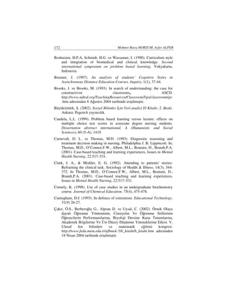 172                                      Mehmet Barış HORZUM, Ayfer ALPER

Boshuizen, H.P.A, Schmidt, H.G. ve Wassamer, I. (1990). Curriculum style
    and integration of biomedical and clinical knowledge. Second
    international symposium on problem based learning, Yokyakarta,
    Indonesia.
Brenner, J. (1997). An analysis of students` Cognitive Styles in
    Asynchronous Distance Education Courses. Inquiry, 1(1), 37-44.
Brooks, J. ve Brooks, M. (1993). In search of understanding: the case for
    constructivist                  classrooms,                   ASCD.
    http://www.ndted.org/TeachingResources/ClassroomTips/classroomtips
    .htm adresinden 8 Ağustos 2004 tarihinde erişilmiştir.
Büyüköztürk, Ş. (2002). Sosyal Bilimler çin Veri analizi El Kitabı: 2. Baskı.
    Ankara: PegemA yayıncılık.
Candela, L.L. (1999). Problem based learning versus lecture: effects on
    multiple choice test scores in associate degree nursing students.
    Dissertation abstract international, A (Humanistic and Social
    Sciences), 60 (5-A), 1419.
Carnevali, D. L. ve Thomas, M.D. (1993). Diagnostic reasoning and
    treatment decision making in nursing. Philadelphia J. B. Lippincott. In;
    Thomas, M.D., O’Connor,F.W., Albert, M.L., Boutain, D., Brandt,P.A.
    (2001). Case-based teaching and learning experiences, Issues in Mental
    Health Nursing, 22:517–531.
Clark, J. A., & Mishler, E. G. (1992). Attending to patients' stories:
    Refraining the clinical task. Sociology of Health & Illness, 14(3), 344-
    372. In Thomas, M.D., O’Connor,F.W., Albert, M.L., Boutain, D.,
    Brandt,P.A. (2001). Case-based teaching and learning experiences,
    Issues in Mental Health Nursing, 22:517–531.
Cornely, K. (1998). Use of case studies in an undergraduate biochemistry
    course. Journal of Chemical Education. 75(4), 475-478.
Cuningham, D.J. (1993). In defence of extremism. Educational Technology.
    31(9) 26-27.
Çakır, Ö.S., Berberoğlu G., Alpsan D. ve Uysal, C. (2002). Örnek Olaya
    dayalı Öğrenme Yönteminin, Cinsiyetin Ve Öğrenme Stillerinin
    Öğrencilerin Performanslarına, Biyoloji Dersine Karşı Tutumlarına,
    Akademik Bilgilerine Ve Üst Düzey Düşünme Yeteneklerine Etkisi. V.
    Ulusal    fen    bilimleri     ve     matematik   eğitimi   kongresi.
    http://www.fedu.metu.edu.tr/ufbmek-5/b_kitabi/b_kitabi.htm adresinden
    18 Nisan 2004 tarihinde erişilmiştir.
 