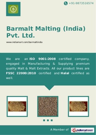 +91-9873516574

Barmalt Malting (India)
Pvt. Ltd.
www.indiamart.com/barmaltindia

We

are

an ISO

9001:2008

certiﬁed

company,

engaged in Manufacturing & Supplying premium
quality Malt & Malt Extracts. All our product lines are
FSSC 22000:2010 certiﬁed and Halal certiﬁed as
well.

A Member of

 