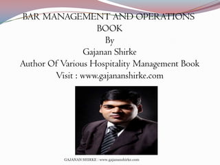 BAR MANAGEMENT AND OPERATIONS
BOOK
By
Gajanan Shirke
Author Of Various Hospitality Management Book
Visit : www.gajananshirke.com

GAJANAN SHIRKE : www.gajananshirke.com

 