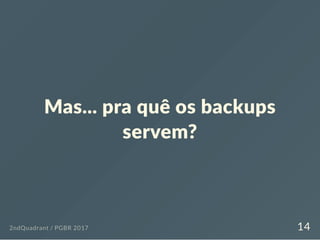 Mas... pra quê os backups
servem?
2ndQuadrant / PGBR 2017 14
 