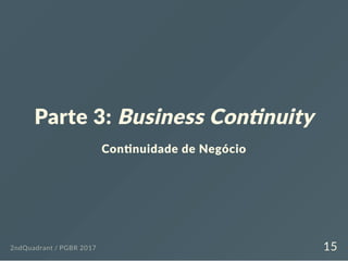 Parte 3: Business Con nuity
Con nuidade de Negócio
2ndQuadrant / PGBR 2017 15
 