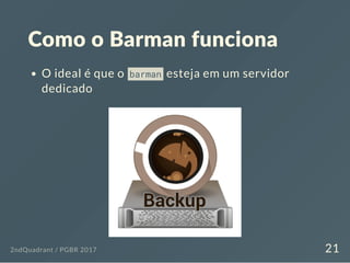 Como o Barman funciona
O ideal é que o barman esteja em um servidor
dedicado
2ndQuadrant / PGBR 2017 21
 