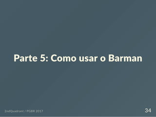 Parte 5: Como usar o Barman
2ndQuadrant / PGBR 2017 34
 