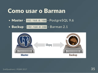 Como usar o Barman
Master - 192.168.0.100 - PostgreSQL 9.6
Backup - 192.168.0.200 - Barman 2.1
2ndQuadrant / PGBR 2017 35
 