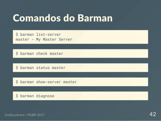 Comandos do Barman
$ barman list-server
master - My Master Server
$ barman check master
$ barman status master
$ barman show-server master
$ barman diagnose
2ndQuadrant / PGBR 2017 42
 