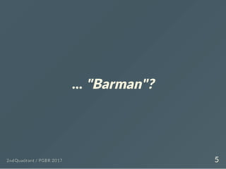 ... "Barman"?
2ndQuadrant / PGBR 2017 5
 