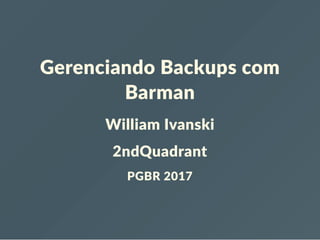 Gerenciando Backups com
Barman
William Ivanski
2ndQuadrant
PGBR 2017
 