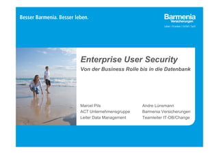 Enterprise User Security 
Von der Business Rolle bis in die Datenbank 
Andre Lünsmann 
Barmenia Versicherungen 
Teamleiter IT-DB/Change 
Marcel Pils 
ACT Unternehmensgruppe 
Leiter Data Management 
 