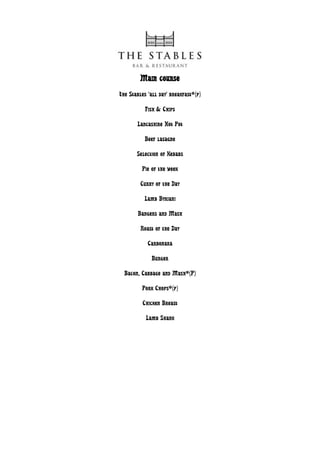 Main course
The Stables ‘all day’ breakfast*(p)

           Fish & Chips

       Lancashire Hot Pot

          Beef lasagne

       Selection of Kebabs

         Pie of the week

         Curry of the Day

          Lamb Byriani

       Bangers and Mash

         Roast of the Day

            Carbonara

             Burger

  Bacon, Cabbage and Mash*(P)

         Pork Chops*(p)

         Chicken Breast

           Lamb Shank
 