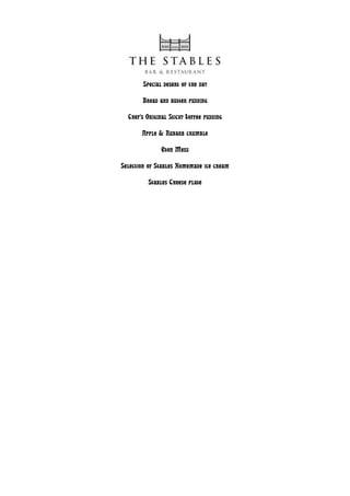 Special desert of the day

       Bread and butter pudding

  Chef’s Original Sticky Toffee pudding

       Apple & Rubarb crumble

               Eton Mess

Selection of Stables Homemade ice cream

          Stables Cheese plate
 