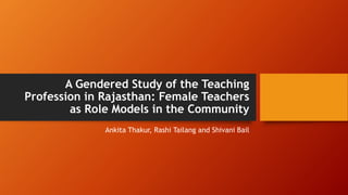 A Gendered Study of the Teaching
Profession in Rajasthan: Female Teachers
as Role Models in the Community
Ankita Thakur, Rashi Tailang and Shivani Bail
 