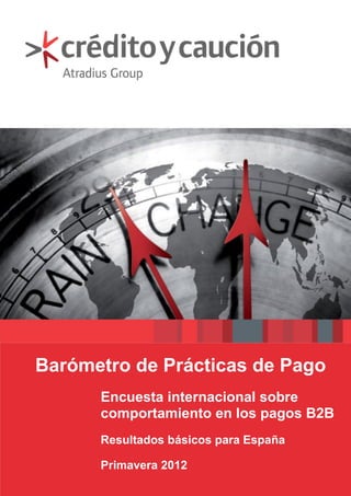 Barómetro de Prácticas de Pago
                               Encuesta internacional sobre
                               comportamiento en los pagos B2B
                               Resultados básicos para España

                               Primavera 2012
Barómetro de Prácticas de Pago – Primavera 2012                 1
 