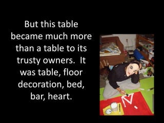 But this table
became much more
than a table to its
trusty owners. It
was table, floor
decoration, bed,
bar, heart.
 