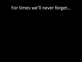 For times we’ll never forget…
 