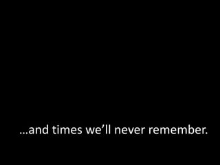 …and times we’ll never remember.
 
