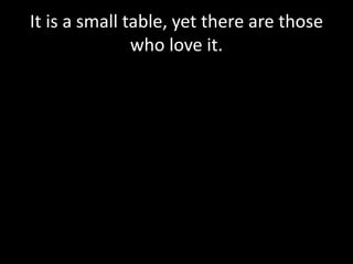 It is a small table, yet there are those
who love it.
 