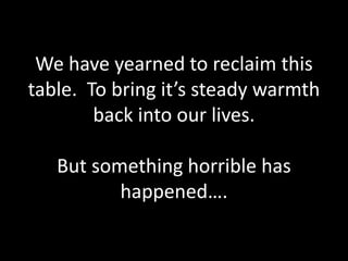 We have yearned to reclaim this
table. To bring it’s steady warmth
back into our lives.
But something horrible has
happened….
 