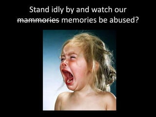 Stand idly by and watch our
mammories memories be abused?
 