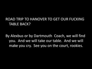 ROAD TRIP TO HANOVER TO GET OUR FUCKING
TABLE BACK?
By Alexbus or by Dartmouth Coach, we will find
you. And we will take our table. And we will
make you cry. See you on the court, rookies.
 