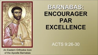 BARNABAS:  ENCOURAGER PAR EXCELLENCE ACTS 9:26-30 An Eastern Orthodox Icon of the Apostle Barnabas 