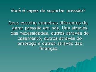 Você é capaz de suportar pressão? Deus escolhe maneiras diferentes de gerar pressão em nós. Uns através das necessidades, outros através do casamento, outros através do emprego e outros através das finanças.  