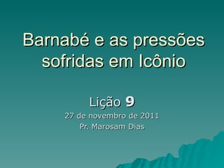 Barnabé e as pressões sofridas em Icônio Lição  9 27 de novembro de 2011 Pr. Marosam Dias 