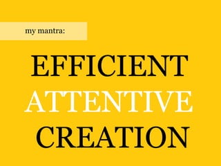 EFFICIENT
ATTENTIVE
CREATION
my mantra:
 