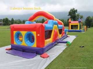 I always bounce back.
PHOTO CREDIT: https://www.flickr.com/photos/37922399@N05/15370726622/
 