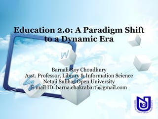 Education 2.0: A Paradigm Shift
to a Dynamic Era
Barnali Roy Choudhury
Asst. Professor, Library & Information Science
Netaji Subhas Open University
E mail ID: barna.chakrabarti@gmail.com
 