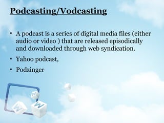Podcasting/Vodcasting
• A podcast is a series of digital media files (either
audio or video ) that are released episodically
and downloaded through web syndication.
• Yahoo podcast,
• Podzinger
 