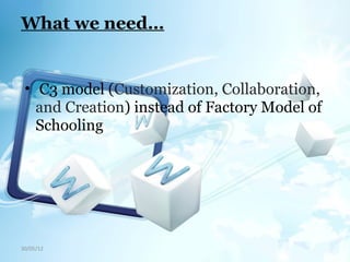 What we need…
• C3 model (Customization, Collaboration,
and Creation) instead of Factory Model of
Schooling
30/05/12
 