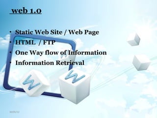web 1.0
• Static Web Site / Web Page
• HTML / FTP
• One Way flow of Information
• Information Retrieval
30/05/12
 