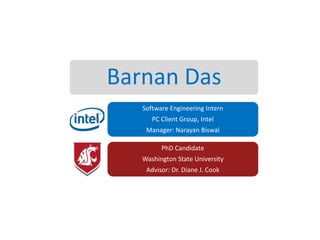 Barnan Das
Software Engineering Intern
PC Client Group, Intel
Manager: Narayan Biswal
PhD Candidate

Washington State University
Advisor: Dr. Diane J. Cook

 