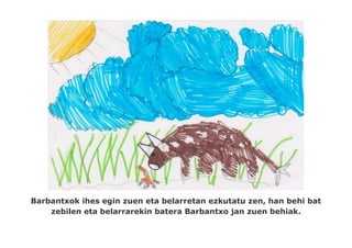 Barbantxok ihes egin zuen eta belarretan ezkutatu zen, han behi bat
    zebilen eta belarrarekin batera Barbantxo jan zuen behiak.
 