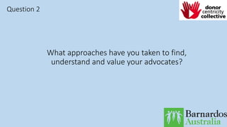 What approaches have you taken to find,
understand and value your advocates?
Question 2
 
